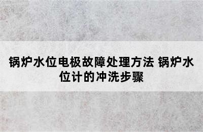 锅炉水位电极故障处理方法 锅炉水位计的冲洗步骤